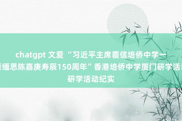 chatgpt 文爱 “习近平主席覆信培侨中学一周年暨缅思陈嘉庚寿辰150周年”香港培侨中学厦门研学活动纪实