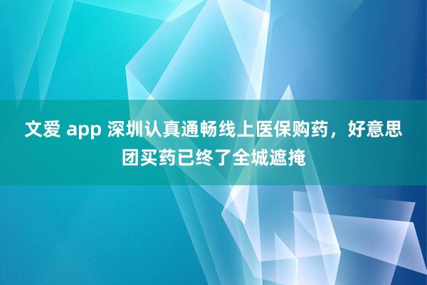 文爱 app 深圳认真通畅线上医保购药，好意思团买药已终了全城遮掩