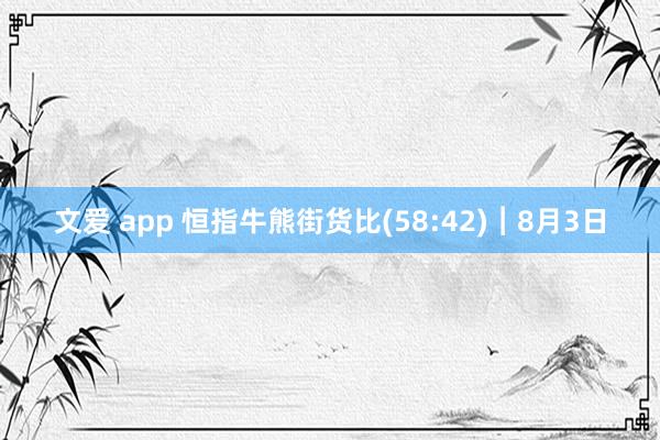 文爱 app 恒指牛熊街货比(58:42)︱8月3日