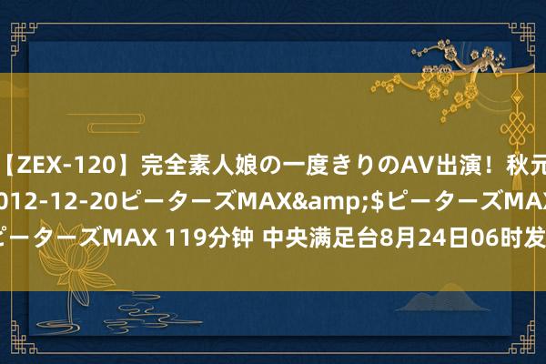 【ZEX-120】完全素人娘の一度きりのAV出演！秋元奈美</a>2012-12-20ピーターズMAX&$ピーターズMAX 119分钟 中央满足台8月24日06时发布暴雨蓝色预警