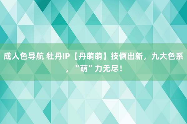 成人色导航 牡丹IP【丹萌萌】技俩出新，九大色系，“萌”力无尽！