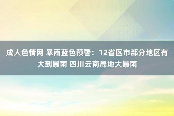 成人色情网 暴雨蓝色预警：12省区市部分地区有大到暴雨 四川云南局地大暴雨