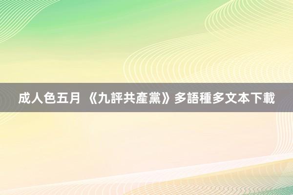 成人色五月 《九評共產黨》多語種多文本下載