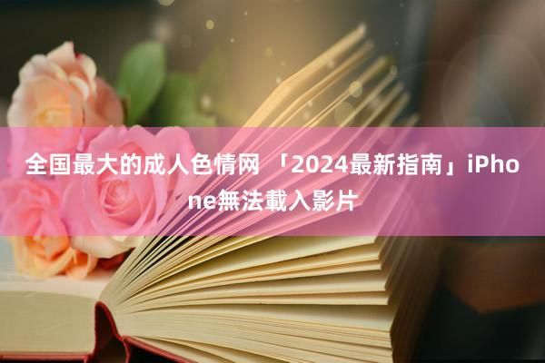 全国最大的成人色情网 「2024最新指南」iPhone無法載入影片