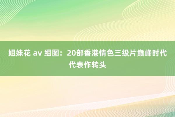 姐妹花 av 组图：20部香港情色三级片巅峰时代代表作转头