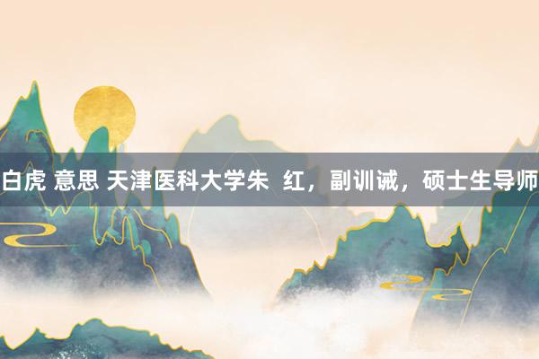 白虎 意思 天津医科大学朱  红，副训诫，硕士生导师