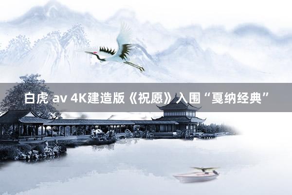 白虎 av 4K建造版《祝愿》入围“戛纳经典”