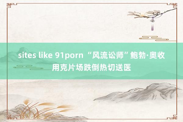 sites like 91porn “风流讼师”鲍勃·奥收用克片场跌倒热切送医