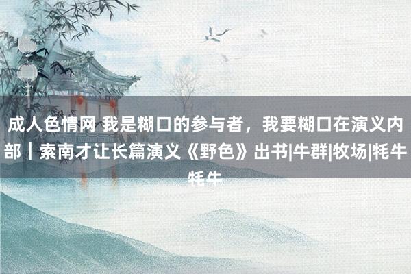 成人色情网 我是糊口的参与者，我要糊口在演义内部｜索南才让长篇演义《野色》出书|牛群|牧场|牦牛