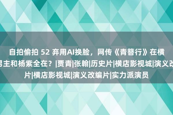 自拍偷拍 52 弃用AI换脸，网传《青簪行》在横店配景重拍，新男主和杨紫全在？|贾青|张翰|历史片|横店影视城|演义改编片|实力派演员