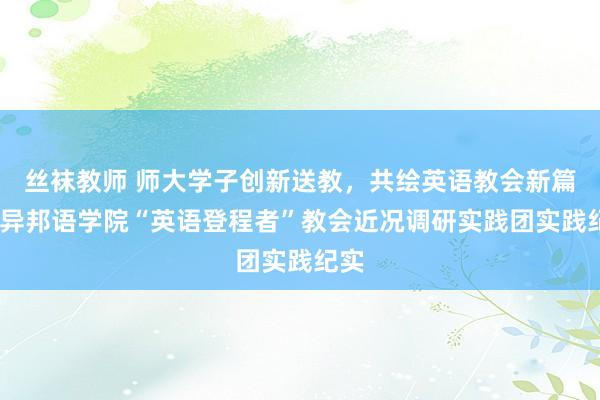 丝袜教师 师大学子创新送教，共绘英语教会新篇——异邦语学院“英语登程者”教会近况调研实践团实践纪实